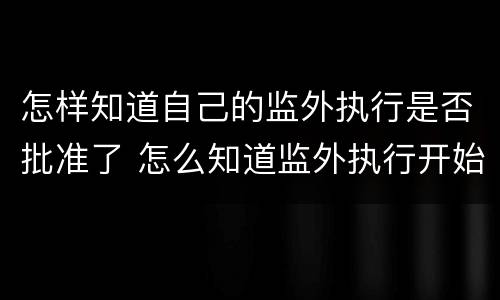 怎样知道自己的监外执行是否批准了 怎么知道监外执行开始了