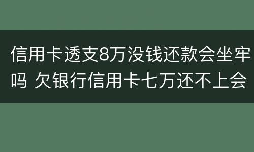信用卡透支8万没钱还款会坐牢吗 欠银行信用卡七万还不上会坐牢吗