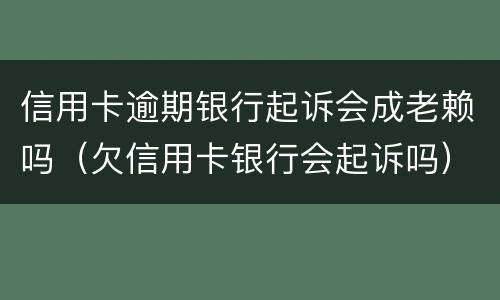 信用卡逾期银行起诉会成老赖吗（欠信用卡银行会起诉吗）