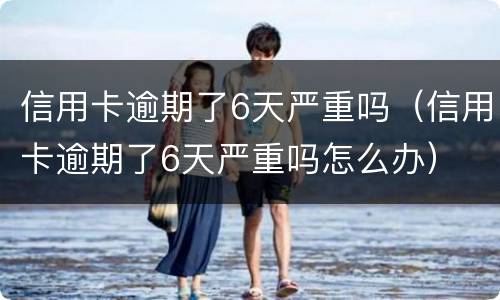 信用卡逾期了6天严重吗（信用卡逾期了6天严重吗怎么办）