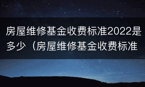 房屋维修基金收费标准2022是多少（房屋维修基金收费标准2022是多少钱）