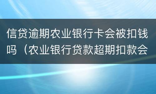 信贷逾期农业银行卡会被扣钱吗（农业银行贷款超期扣款会上征信吗）