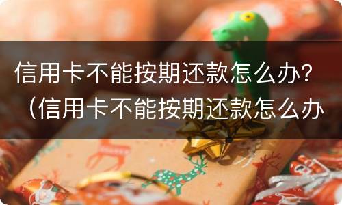 信用卡不能按期还款怎么办？（信用卡不能按期还款怎么办呀）