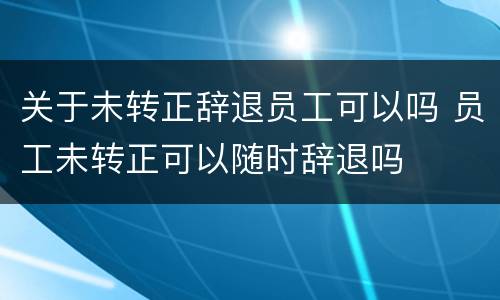 关于未转正辞退员工可以吗 员工未转正可以随时辞退吗