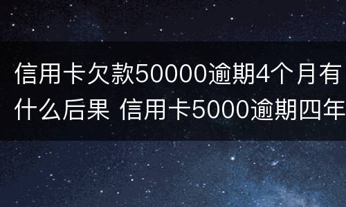 信用卡欠款50000逾期4个月有什么后果 信用卡5000逾期四年应还多少
