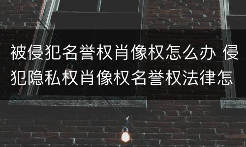 被侵犯名誉权肖像权怎么办 侵犯隐私权肖像权名誉权法律怎么处理