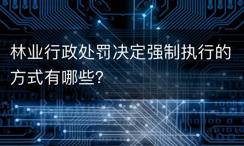 林业行政处罚决定强制执行的方式有哪些？