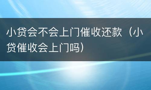 小贷会不会上门催收还款（小贷催收会上门吗）