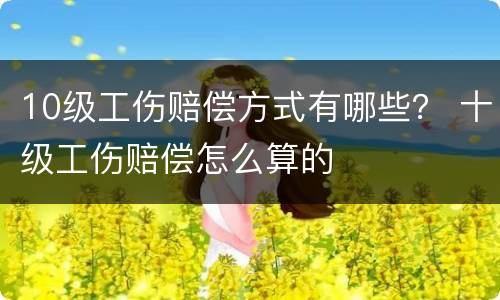 10级工伤赔偿方式有哪些？ 十级工伤赔偿怎么算的