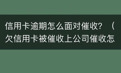 信用卡逾期怎么面对催收？（欠信用卡被催收上公司催收怎么办）