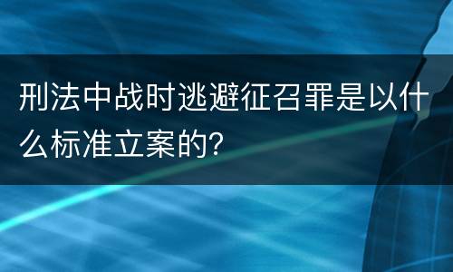 刑法中战时逃避征召罪是以什么标准立案的？