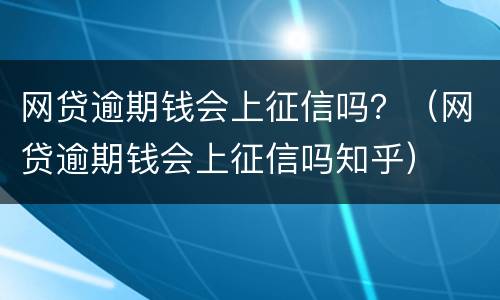 网贷逾期钱会上征信吗？（网贷逾期钱会上征信吗知乎）