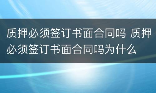 质押必须签订书面合同吗 质押必须签订书面合同吗为什么