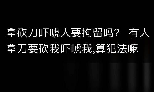 拿砍刀吓唬人要拘留吗？ 有人拿刀要砍我吓唬我,算犯法嘛