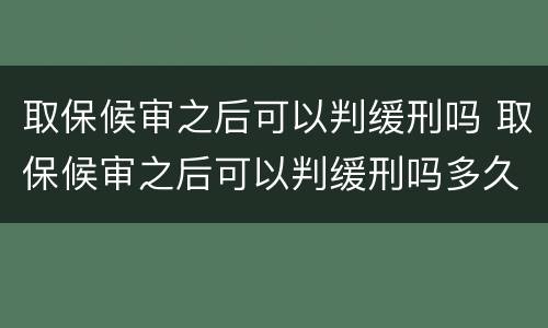 取保候审之后可以判缓刑吗 取保候审之后可以判缓刑吗多久