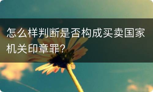 怎么样判断是否构成买卖国家机关印章罪?