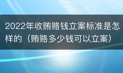 2022年收贿赂钱立案标准是怎样的（贿赂多少钱可以立案）