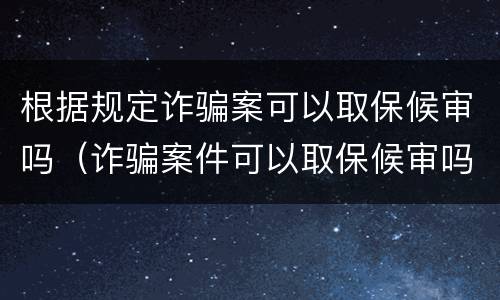 根据规定诈骗案可以取保候审吗（诈骗案件可以取保候审吗）