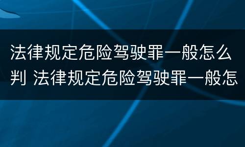 法律规定危险驾驶罪一般怎么判 法律规定危险驾驶罪一般怎么判定