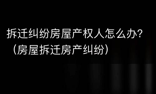 拆迁纠纷房屋产权人怎么办？（房屋拆迁房产纠纷）
