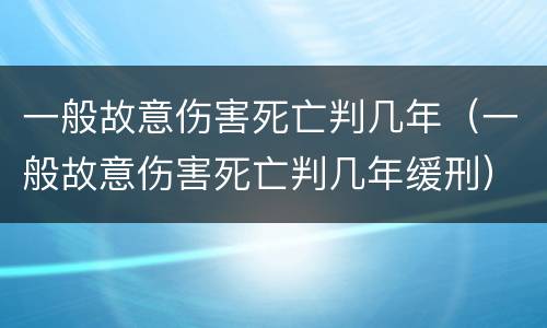 一般故意伤害死亡判几年（一般故意伤害死亡判几年缓刑）