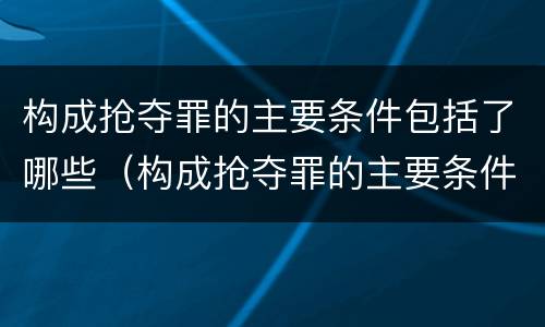 构成抢夺罪的主要条件包括了哪些（构成抢夺罪的主要条件包括了哪些内容）