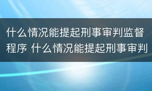 什么情况能提起刑事审判监督程序 什么情况能提起刑事审判监督程序