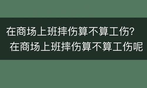 在商场上班摔伤算不算工伤？ 在商场上班摔伤算不算工伤呢