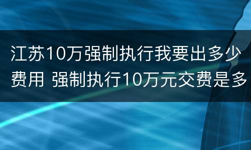 江苏10万强制执行我要出多少费用 强制执行10万元交费是多少