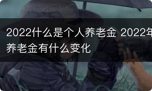 2022什么是个人养老金 2022年养老金有什么变化