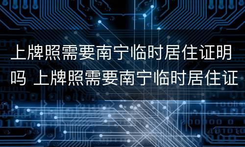 上牌照需要南宁临时居住证明吗 上牌照需要南宁临时居住证明吗多少钱