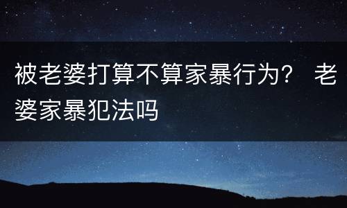 被老婆打算不算家暴行为？ 老婆家暴犯法吗