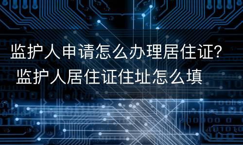 监护人申请怎么办理居住证？ 监护人居住证住址怎么填