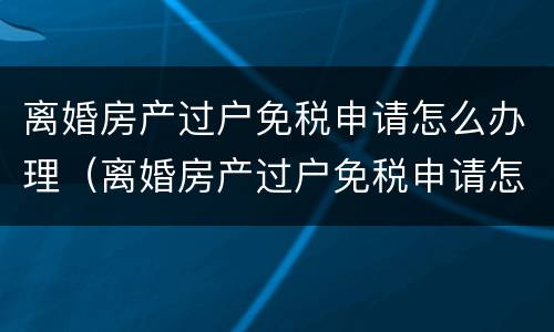 离婚房产过户免税申请怎么办理（离婚房产过户免税申请怎么办理流程）