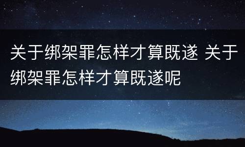 关于绑架罪怎样才算既遂 关于绑架罪怎样才算既遂呢