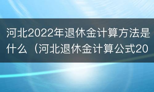 河北2022年退休金计算方法是什么（河北退休金计算公式2021）