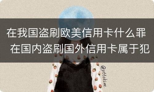 在我国盗刷欧美信用卡什么罪 在国内盗刷国外信用卡属于犯罪吗