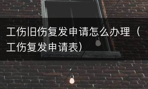 工伤旧伤复发申请怎么办理（工伤复发申请表）