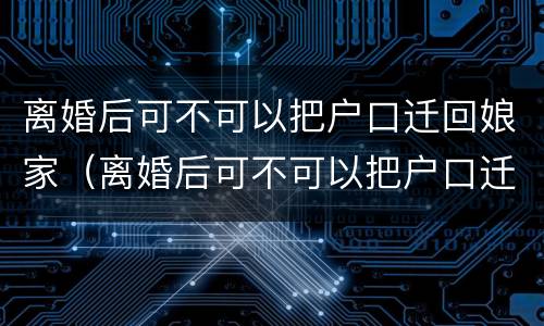 离婚后可不可以把户口迁回娘家（离婚后可不可以把户口迁回娘家去）