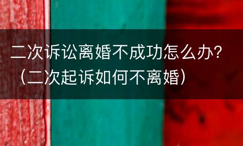 二次诉讼离婚不成功怎么办？（二次起诉如何不离婚）