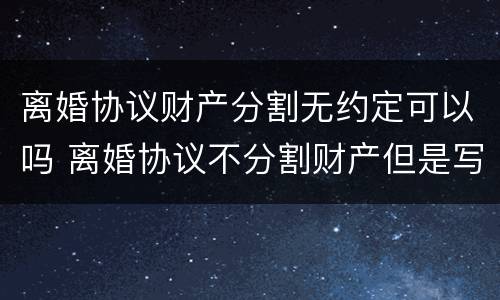 离婚协议财产分割无约定可以吗 离婚协议不分割财产但是写明怎么写