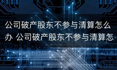 公司破产股东不参与清算怎么办 公司破产股东不参与清算怎么办呢