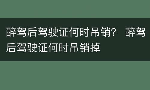醉驾后驾驶证何时吊销？ 醉驾后驾驶证何时吊销掉