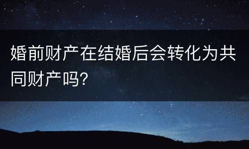 婚前财产在结婚后会转化为共同财产吗？