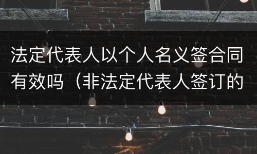 法定代表人以个人名义签合同有效吗（非法定代表人签订的合同效力）
