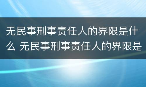 无民事刑事责任人的界限是什么 无民事刑事责任人的界限是什么