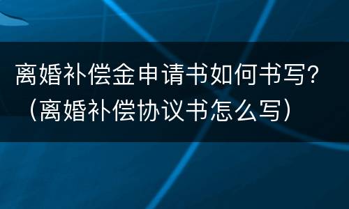 离婚补偿金申请书如何书写？（离婚补偿协议书怎么写）