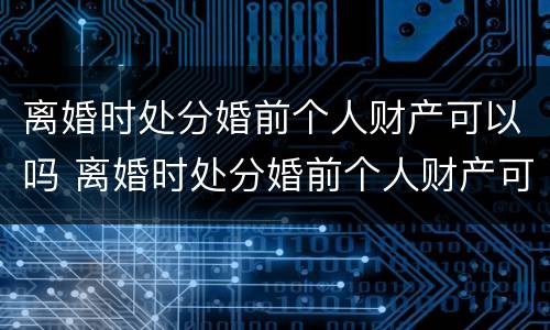 离婚时处分婚前个人财产可以吗 离婚时处分婚前个人财产可以吗女方