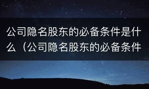 公司隐名股东的必备条件是什么（公司隐名股东的必备条件是什么呢）