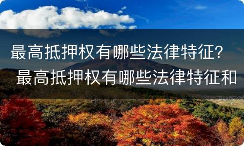 最高抵押权有哪些法律特征？ 最高抵押权有哪些法律特征和规定
